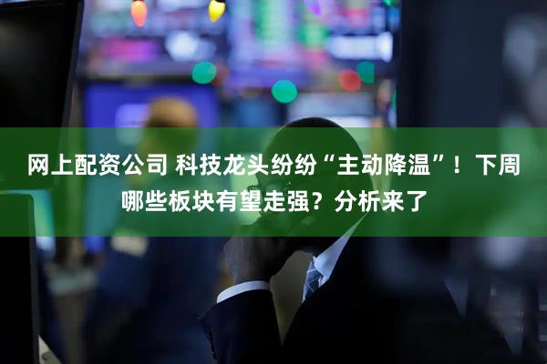 网上配资公司 科技龙头纷纷“主动降温”！下周哪些板块有望走强？分析来了