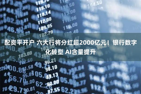 配资平开户 六大行将分红超2000亿元！银行数字化转型 AI含量提升