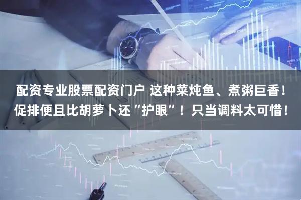 配资专业股票配资门户 这种菜炖鱼、煮粥巨香！促排便且比胡萝卜还“护眼”！只当调料太可惜！