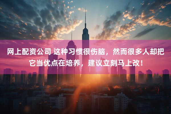 网上配资公司 这种习惯很伤脑，然而很多人却把它当优点在培养，建议立刻马上改！