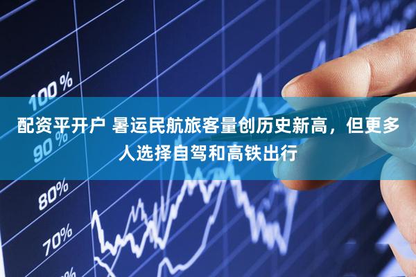 配资平开户 暑运民航旅客量创历史新高，但更多人选择自驾和高铁出行
