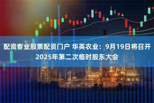 配资专业股票配资门户 华英农业：9月19日将召开2025年第二次临时股东大会