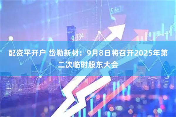 配资平开户 岱勒新材：9月8日将召开2025年第二次临时股东大会