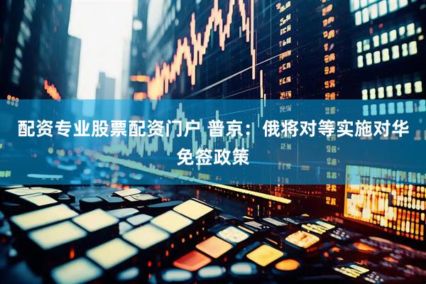 配资专业股票配资门户 普京：俄将对等实施对华免签政策