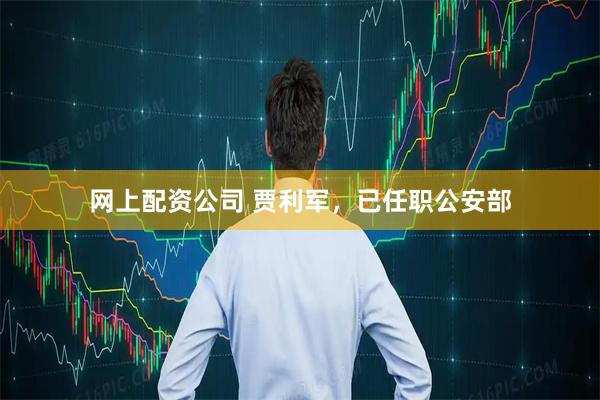 网上配资公司 贾利军，已任职公安部