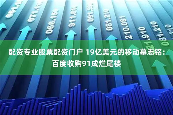 配资专业股票配资门户 19亿美元的移动墓志铭：百度收购91成烂尾楼