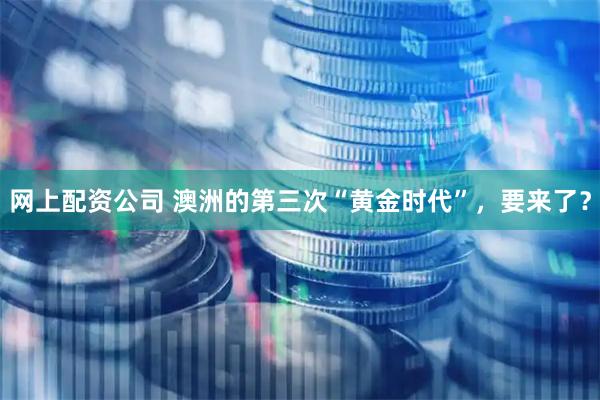 网上配资公司 澳洲的第三次“黄金时代”，要来了？