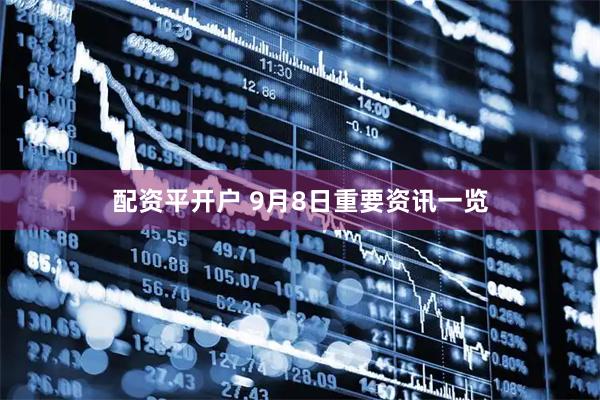 配资平开户 9月8日重要资讯一览
