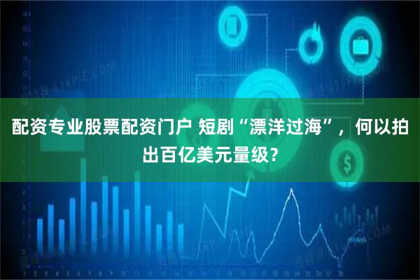 配资专业股票配资门户 短剧“漂洋过海”，何以拍出百亿美元量级？