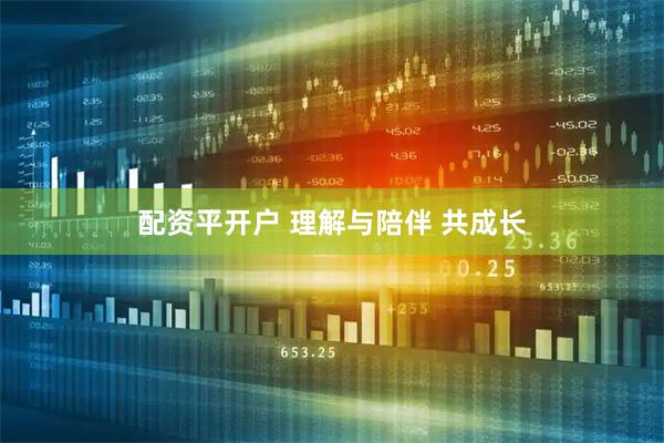 配资平开户 理解与陪伴 共成长
