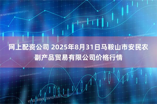 网上配资公司 2025年8月31日马鞍山市安民农副产品贸易有限公司价格行情