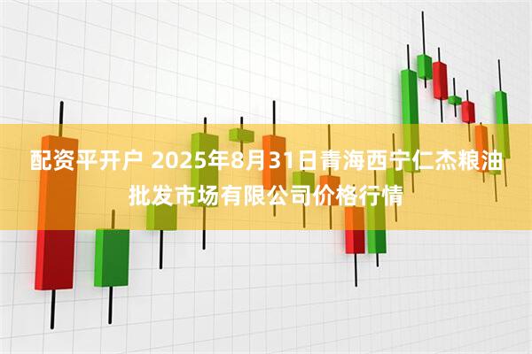 配资平开户 2025年8月31日青海西宁仁杰粮油批发市场有限公司价格行情