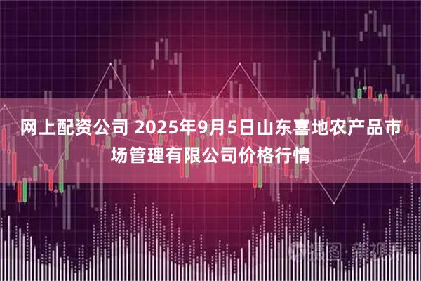 网上配资公司 2025年9月5日山东喜地农产品市场管理有限公司价格行情