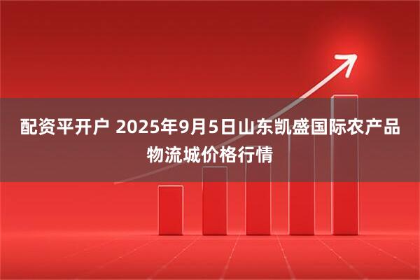 配资平开户 2025年9月5日山东凯盛国际农产品物流城价格行情