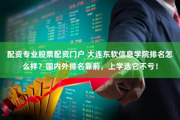 配资专业股票配资门户 大连东软信息学院排名怎么样？国内外排名靠前，上学选它不亏！