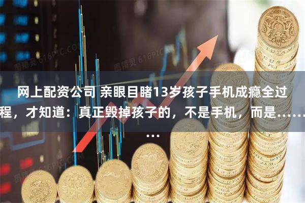 网上配资公司 亲眼目睹13岁孩子手机成瘾全过程，才知道：真正毁掉孩子的，不是手机，而是……
