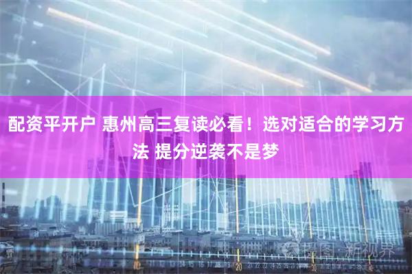配资平开户 惠州高三复读必看！选对适合的学习方法 提分逆袭不是梦
