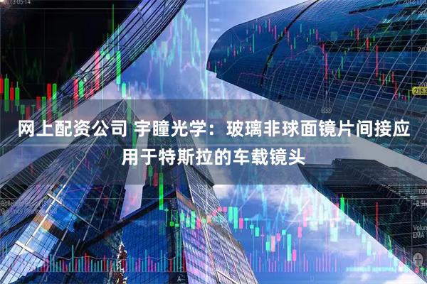 网上配资公司 宇瞳光学：玻璃非球面镜片间接应用于特斯拉的车载镜头