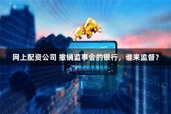 网上配资公司 撤销监事会的银行，谁来监督？