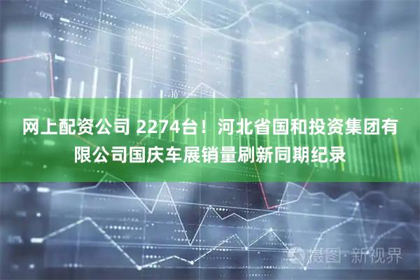 网上配资公司 2274台！河北省国和投资集团有限公司国庆车展销量刷新同期纪录