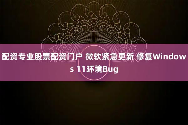 配资专业股票配资门户 微软紧急更新 修复Windows 11环境Bug