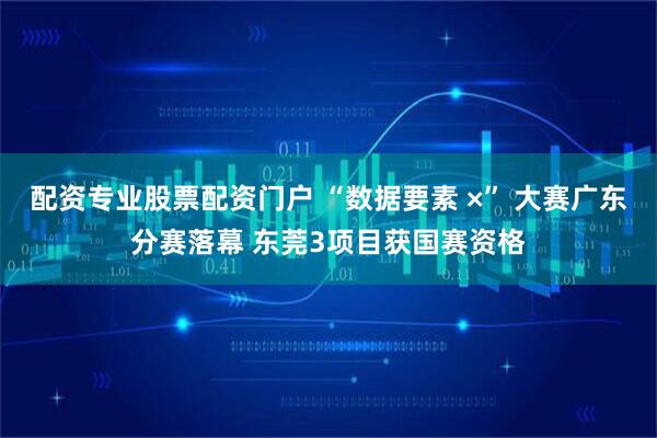 配资专业股票配资门户 “数据要素 ×” 大赛广东分赛落幕 东莞3项目获国赛资格