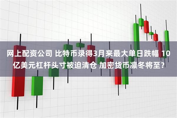网上配资公司 比特币录得3月来最大单日跌幅 10亿美元杠杆头寸被迫清仓 加密货币凛冬将至？