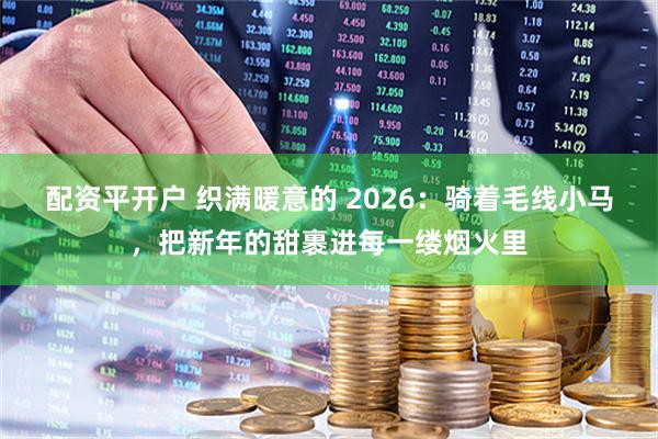 配资平开户 织满暖意的 2026:骑着毛线小马,把新年的甜裹进每一缕烟火里