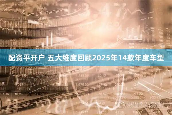 配资平开户 五大维度回顾2025年14款年度车型