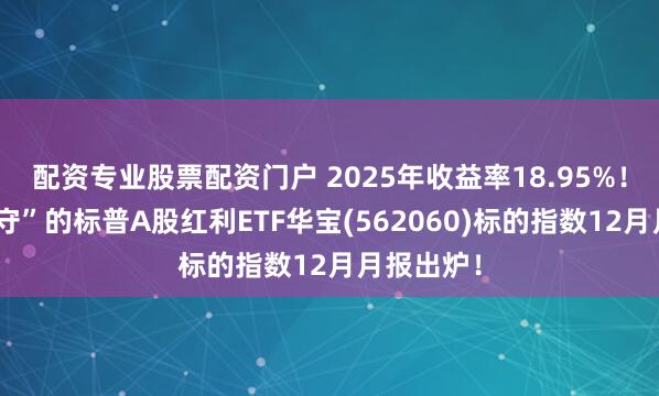配资专业股票配资门户 2025年收益率18.95%！“能攻善守”的标普A股红利ETF华宝(562060)标的指数12月月报出炉！
