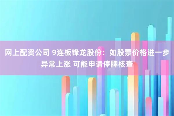 网上配资公司 9连板锋龙股份：如股票价格进一步异常上涨 可能申请停牌核查