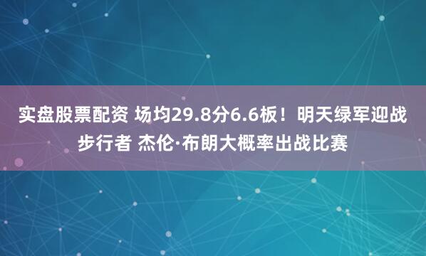 实盘股票配资 场均29.8分6.6板！明天绿军迎战步行者 杰伦·布朗大概率出战比赛