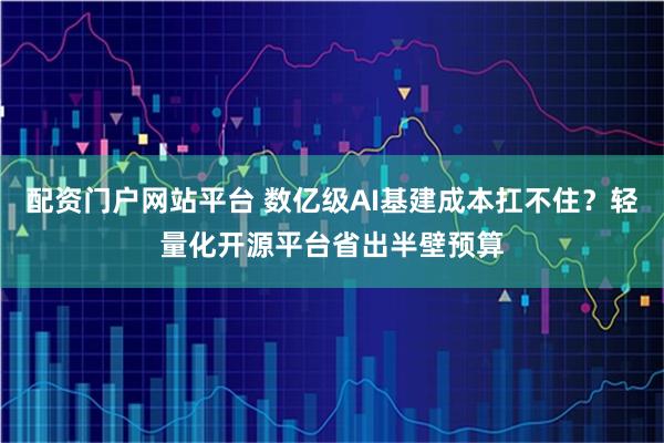 配资门户网站平台 数亿级AI基建成本扛不住？轻量化开源平台省出半壁预算