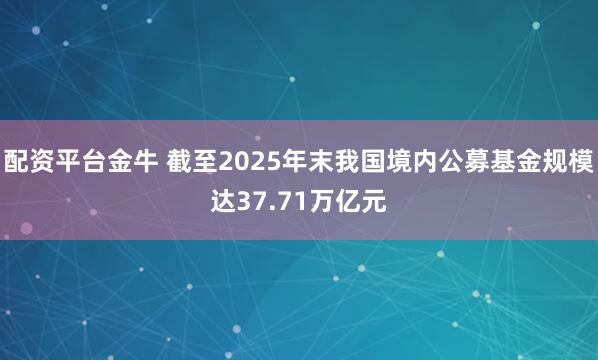 配资平台金牛 截至2025年末我国境内公募基金规模达37.71万亿元