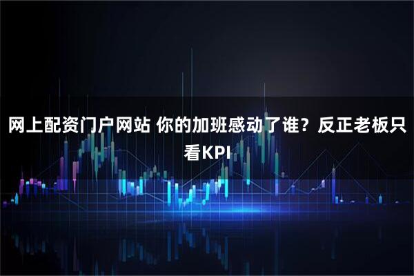 网上配资门户网站 你的加班感动了谁？反正老板只看KPI