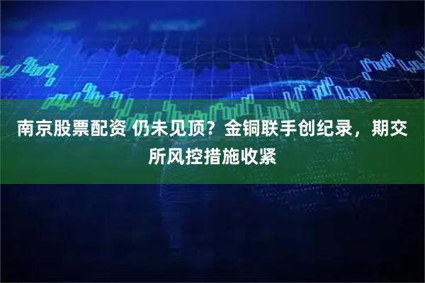 南京股票配资 仍未见顶？金铜联手创纪录，期交所风控措施收紧