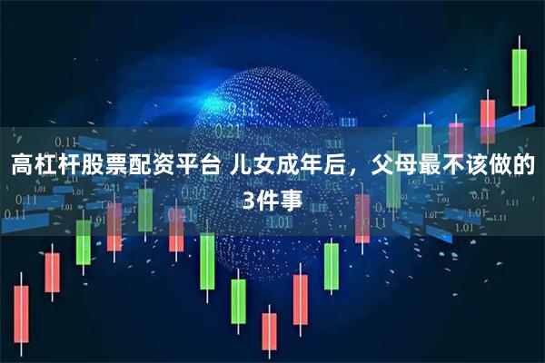 高杠杆股票配资平台 儿女成年后,父母最不该做的3件事