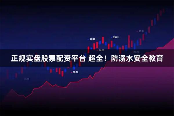 正规实盘股票配资平台 超全!防溺水安全教育