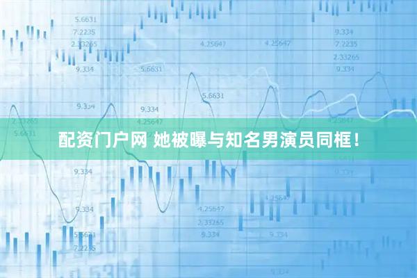 配资门户网 她被曝与知名男演员同框!