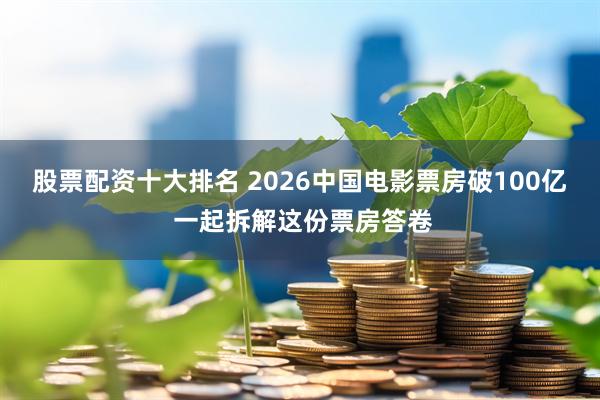股票配资十大排名 2026中国电影票房破100亿 一起拆解这份票房答卷