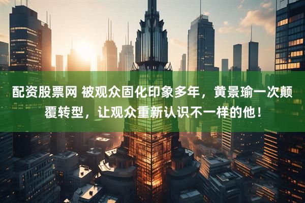 配资股票网 被观众固化印象多年，黄景瑜一次颠覆转型，让观众重新认识不一样的他！
