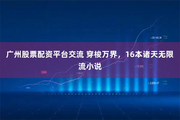 广州股票配资平台交流 穿梭万界，16本诸天无限流小说