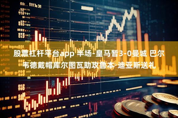 股票杠杆平台app 半场-皇马暂3-0曼城 巴尔韦德戴帽库尔图瓦助攻鲁本·迪亚斯送礼