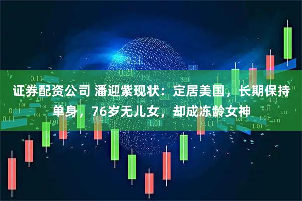 证券配资公司 潘迎紫现状：定居美国，长期保持单身，76岁无儿女，却成冻龄女神