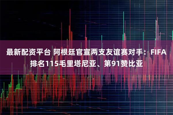 最新配资平台 阿根廷官宣两支友谊赛对手:FIFA排名115毛里塔尼亚、第91赞比亚
