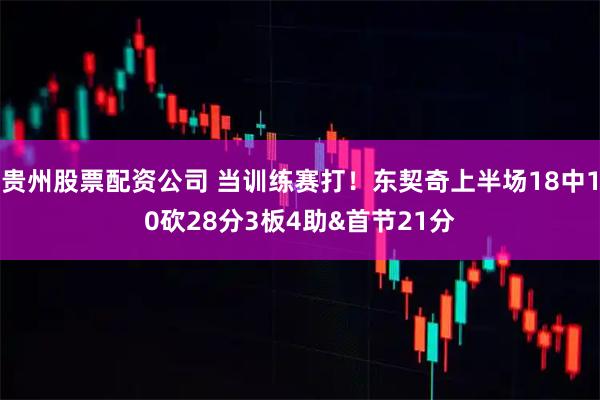 贵州股票配资公司 当训练赛打！东契奇上半场18中10砍28分3板4助&首节21分