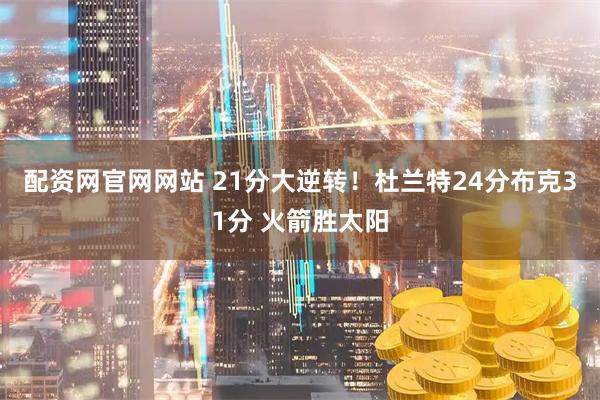 配资网官网网站 21分大逆转!杜兰特24分布克31分 火箭胜太阳