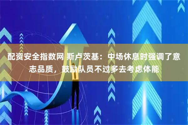 配资安全指数网 斯卢茨基：中场休息时强调了意志品质，鼓励队员不过多去考虑体能