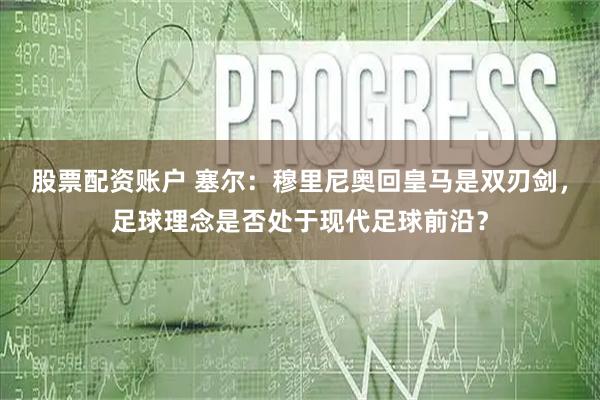 股票配资账户 塞尔：穆里尼奥回皇马是双刃剑，足球理念是否处于现代足球前沿？