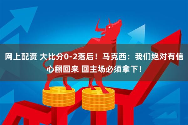 网上配资 大比分0-2落后！马克西：我们绝对有信心翻回来 回主场必须拿下！